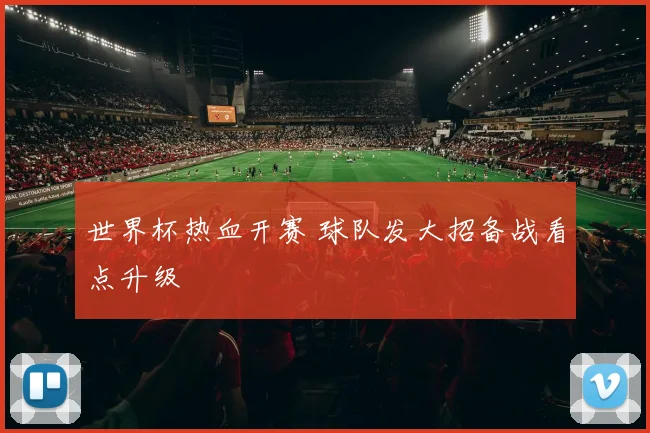 世界杯热血开赛 球队发大招备战看点升级