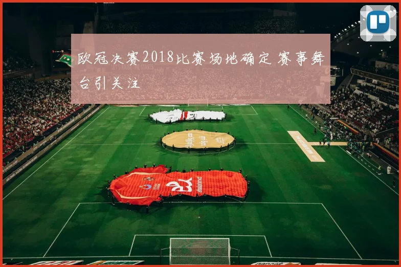 欧冠决赛2018比赛场地确定 赛事舞台引关注