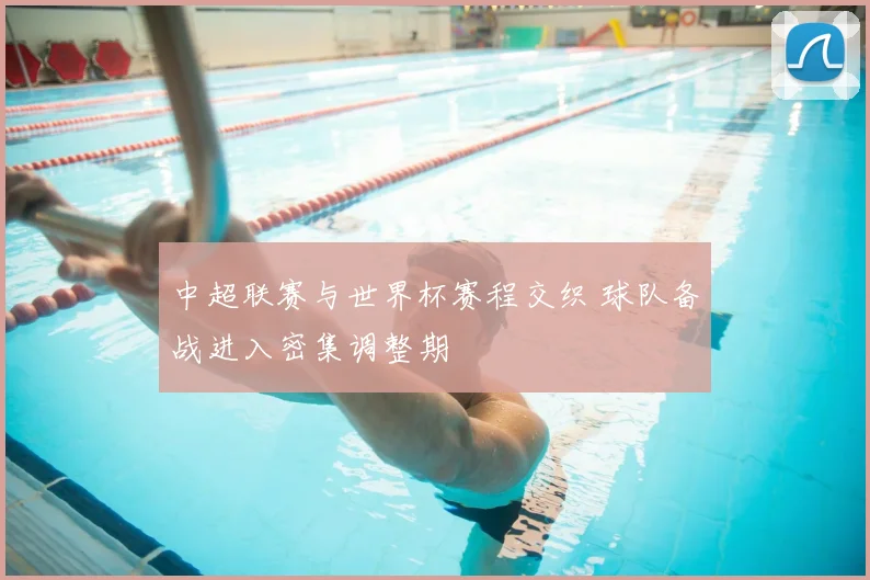 中超联赛与世界杯赛程交织 球队备战进入密集调整期