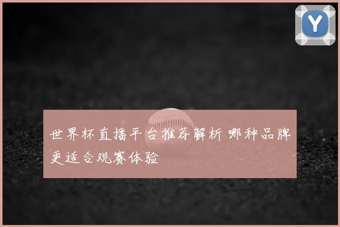 世界杯直播平台推荐解析 哪种品牌更适合观赛体验