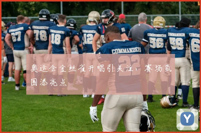奥运会金丝雀开唱引关注,赛场氛围添亮点